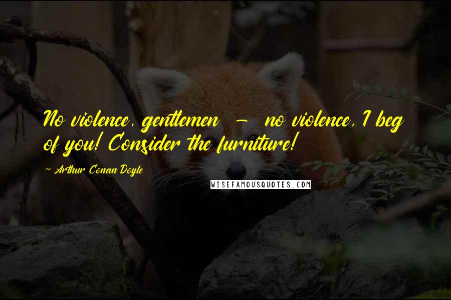 Arthur Conan Doyle Quotes: No violence, gentlemen - no violence, I beg of you! Consider the furniture!