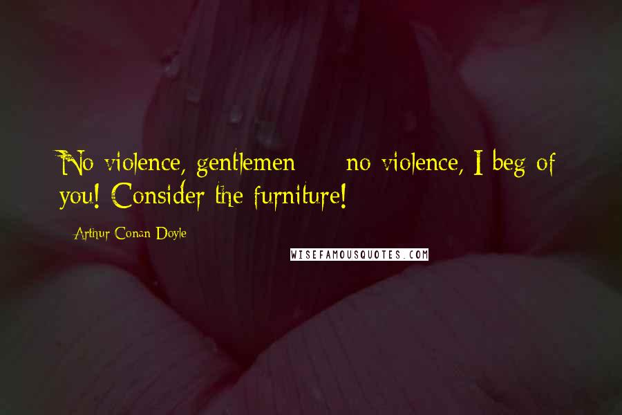 Arthur Conan Doyle Quotes: No violence, gentlemen - no violence, I beg of you! Consider the furniture!