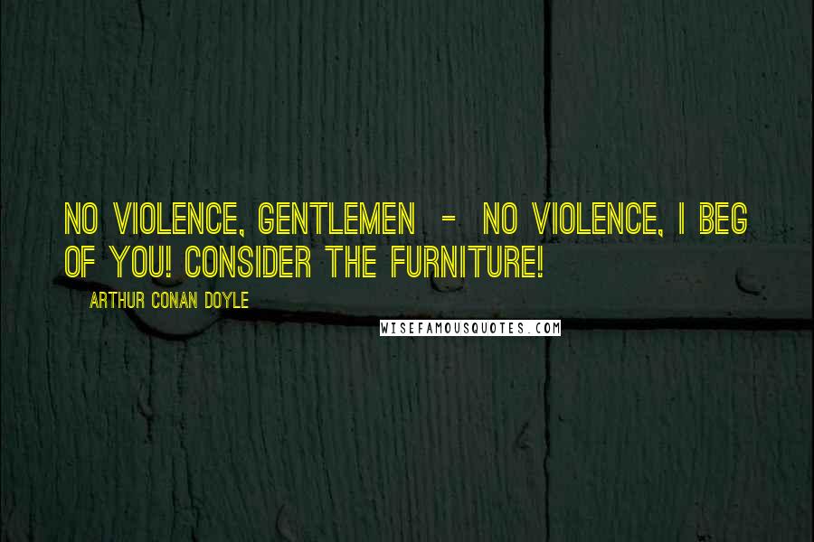 Arthur Conan Doyle Quotes: No violence, gentlemen - no violence, I beg of you! Consider the furniture!