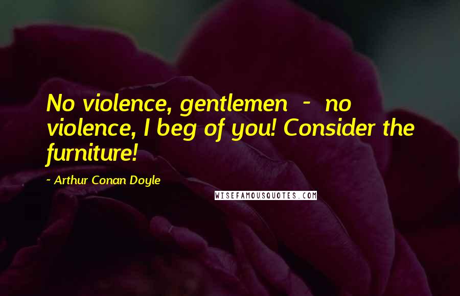 Arthur Conan Doyle Quotes: No violence, gentlemen - no violence, I beg of you! Consider the furniture!