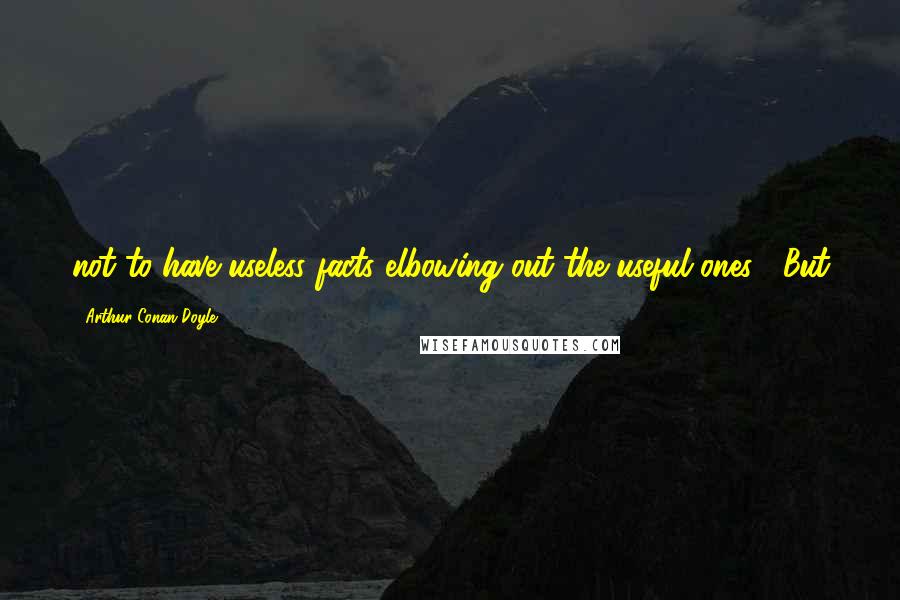 Arthur Conan Doyle Quotes: not to have useless facts elbowing out the useful ones.' 'But