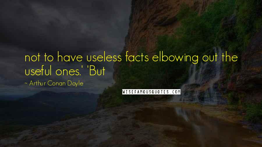Arthur Conan Doyle Quotes: not to have useless facts elbowing out the useful ones.' 'But