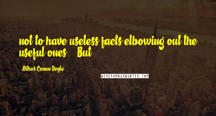 Arthur Conan Doyle Quotes: not to have useless facts elbowing out the useful ones.' 'But
