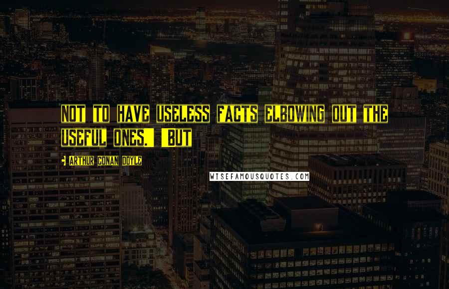 Arthur Conan Doyle Quotes: not to have useless facts elbowing out the useful ones.' 'But