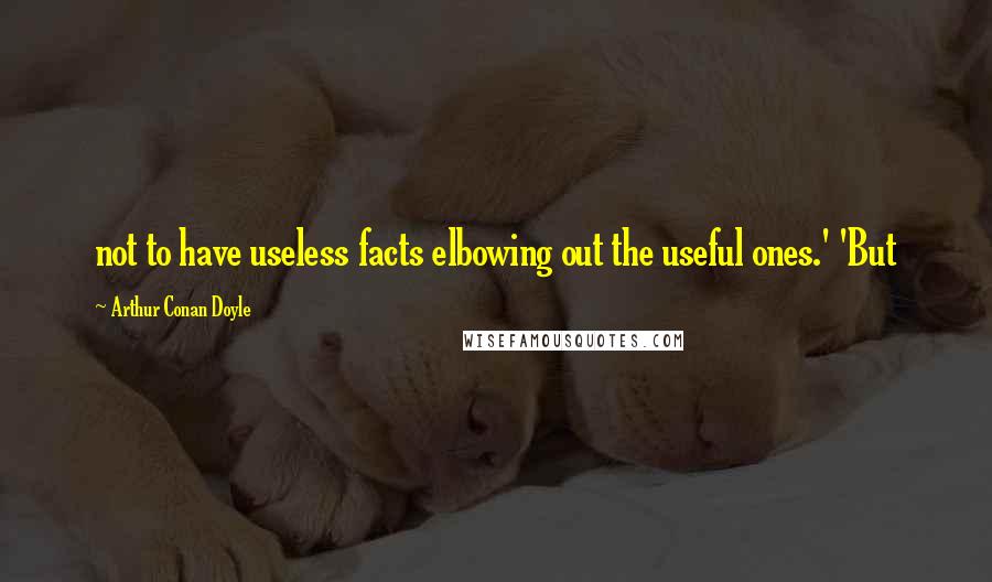 Arthur Conan Doyle Quotes: not to have useless facts elbowing out the useful ones.' 'But