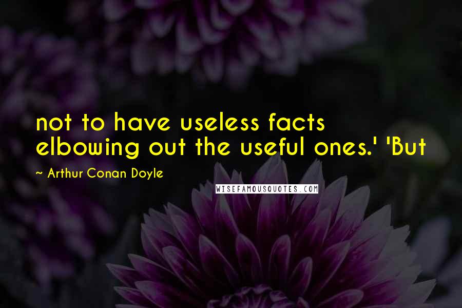 Arthur Conan Doyle Quotes: not to have useless facts elbowing out the useful ones.' 'But