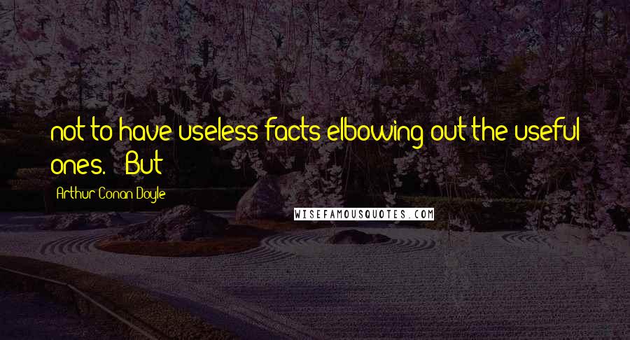 Arthur Conan Doyle Quotes: not to have useless facts elbowing out the useful ones.' 'But