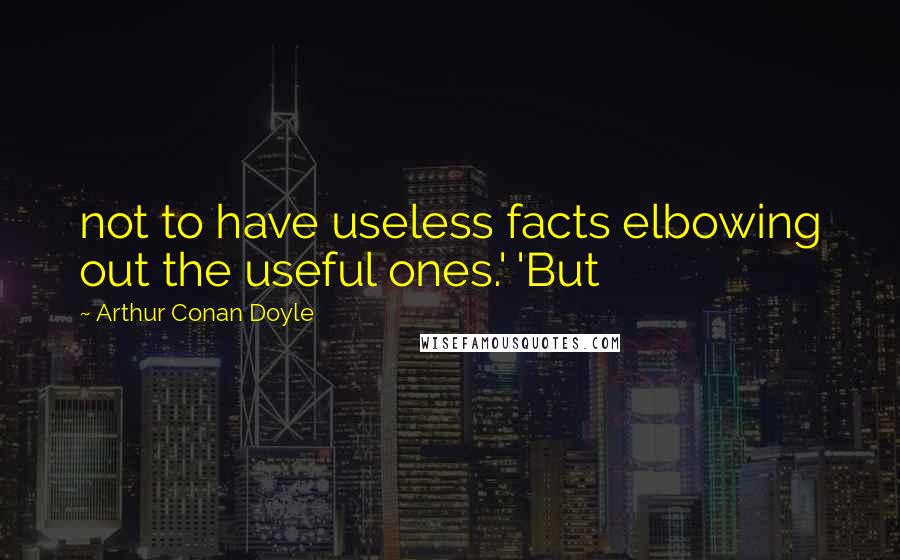 Arthur Conan Doyle Quotes: not to have useless facts elbowing out the useful ones.' 'But