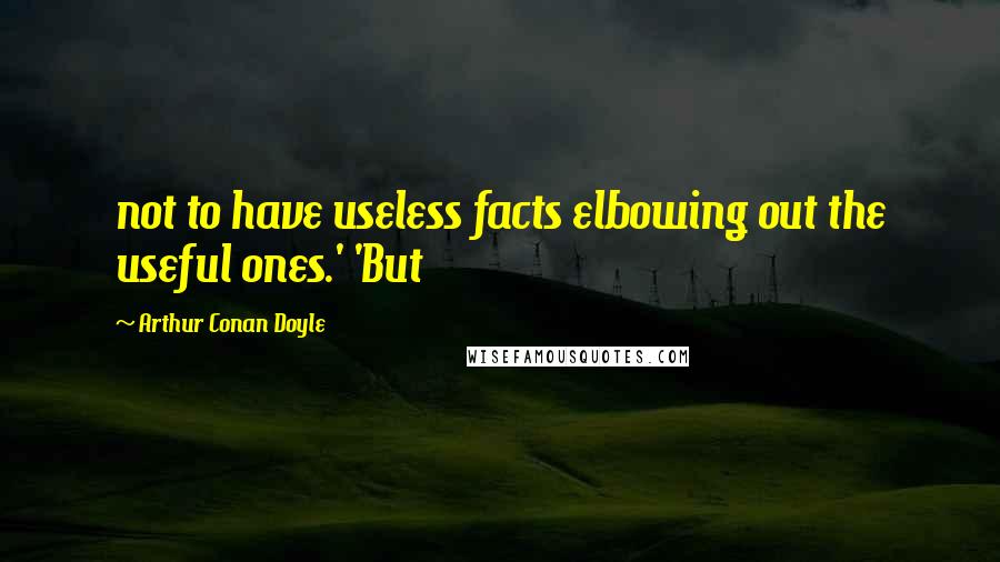 Arthur Conan Doyle Quotes: not to have useless facts elbowing out the useful ones.' 'But