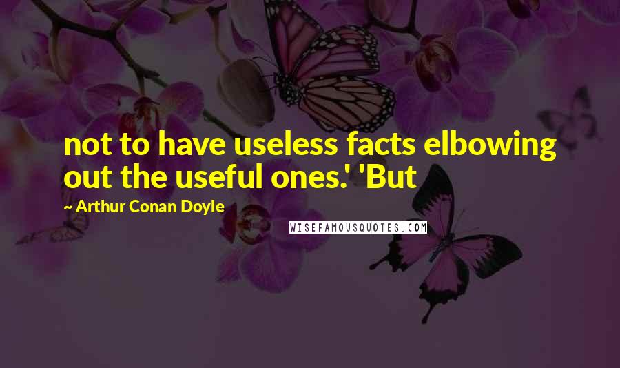 Arthur Conan Doyle Quotes: not to have useless facts elbowing out the useful ones.' 'But