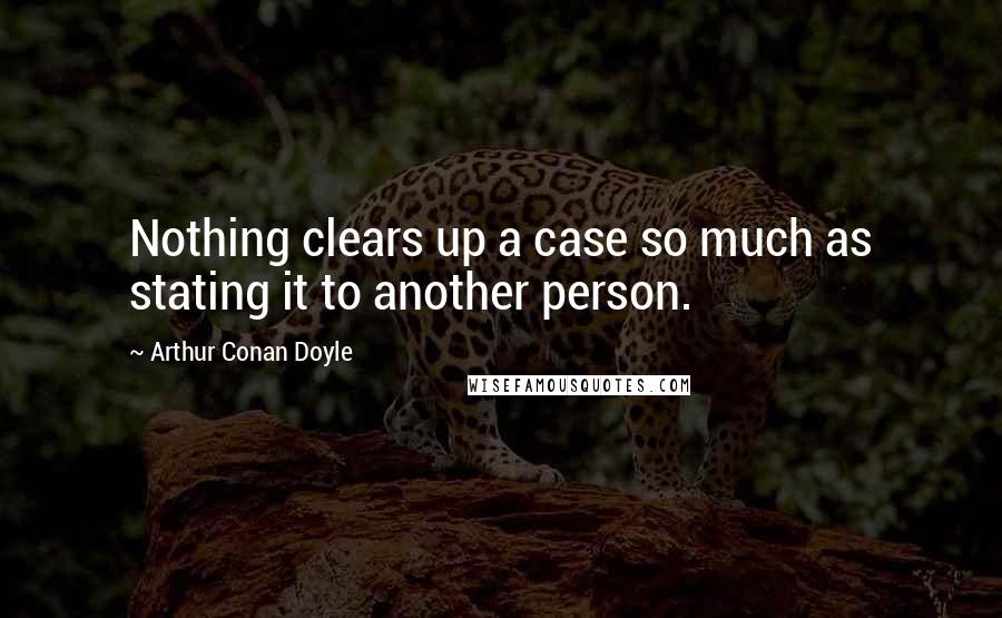 Arthur Conan Doyle Quotes: Nothing clears up a case so much as stating it to another person.