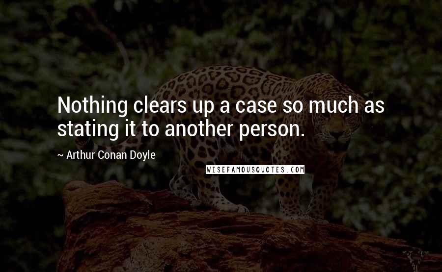 Arthur Conan Doyle Quotes: Nothing clears up a case so much as stating it to another person.