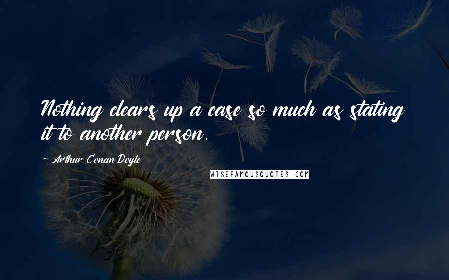 Arthur Conan Doyle Quotes: Nothing clears up a case so much as stating it to another person.