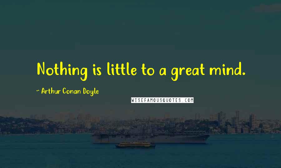 Arthur Conan Doyle Quotes: Nothing is little to a great mind.