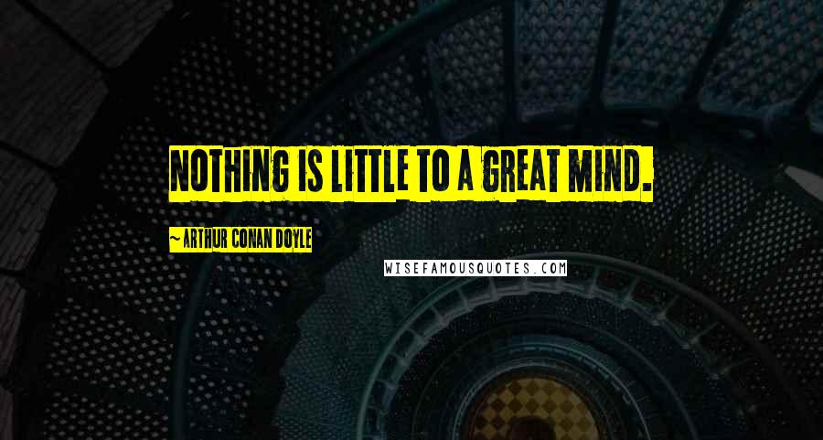 Arthur Conan Doyle Quotes: Nothing is little to a great mind.