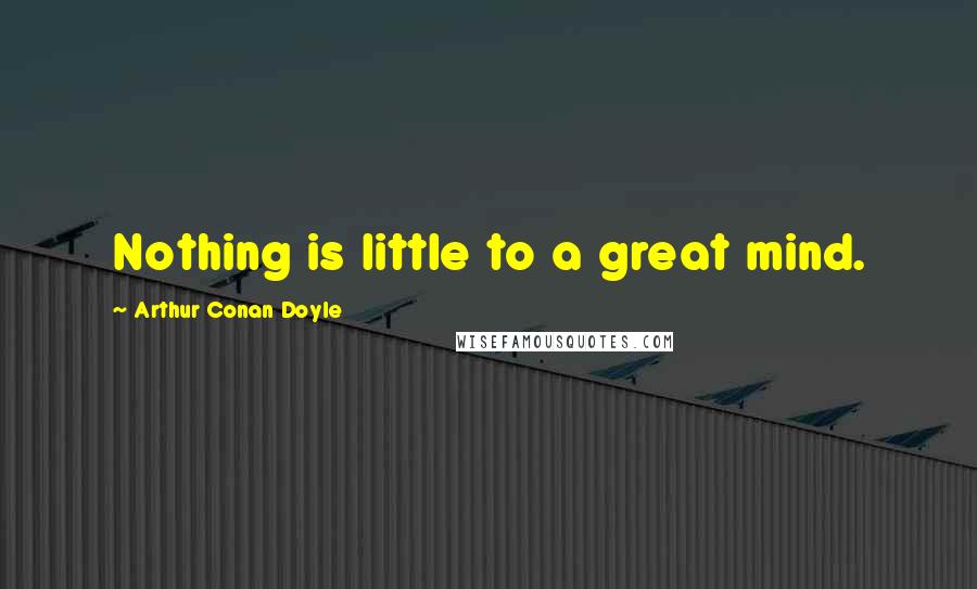 Arthur Conan Doyle Quotes: Nothing is little to a great mind.
