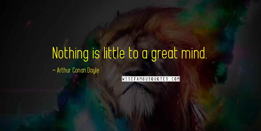 Arthur Conan Doyle Quotes: Nothing is little to a great mind.