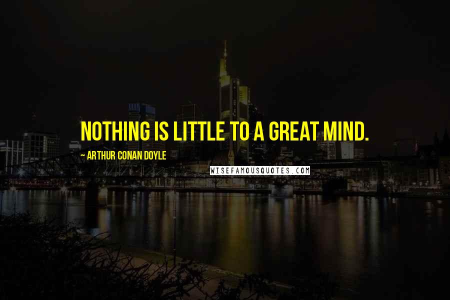 Arthur Conan Doyle Quotes: Nothing is little to a great mind.