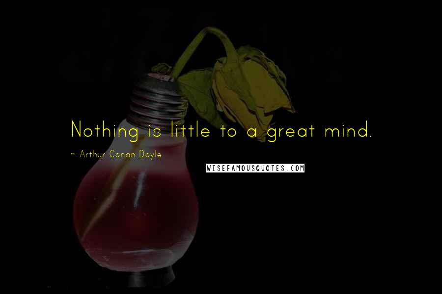 Arthur Conan Doyle Quotes: Nothing is little to a great mind.