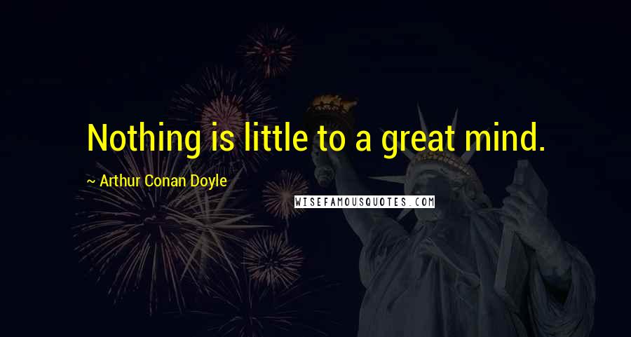 Arthur Conan Doyle Quotes: Nothing is little to a great mind.