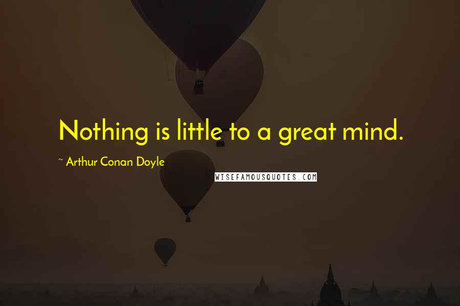 Arthur Conan Doyle Quotes: Nothing is little to a great mind.