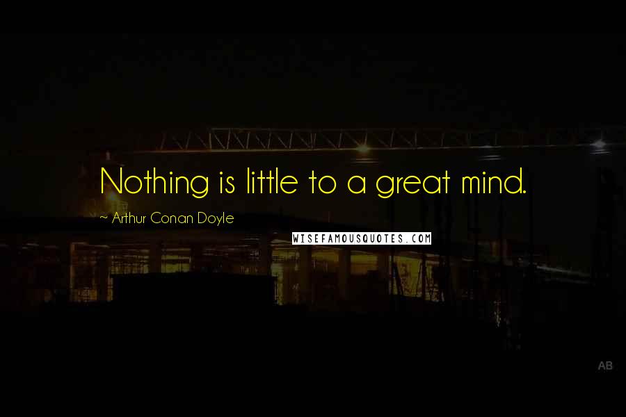 Arthur Conan Doyle Quotes: Nothing is little to a great mind.