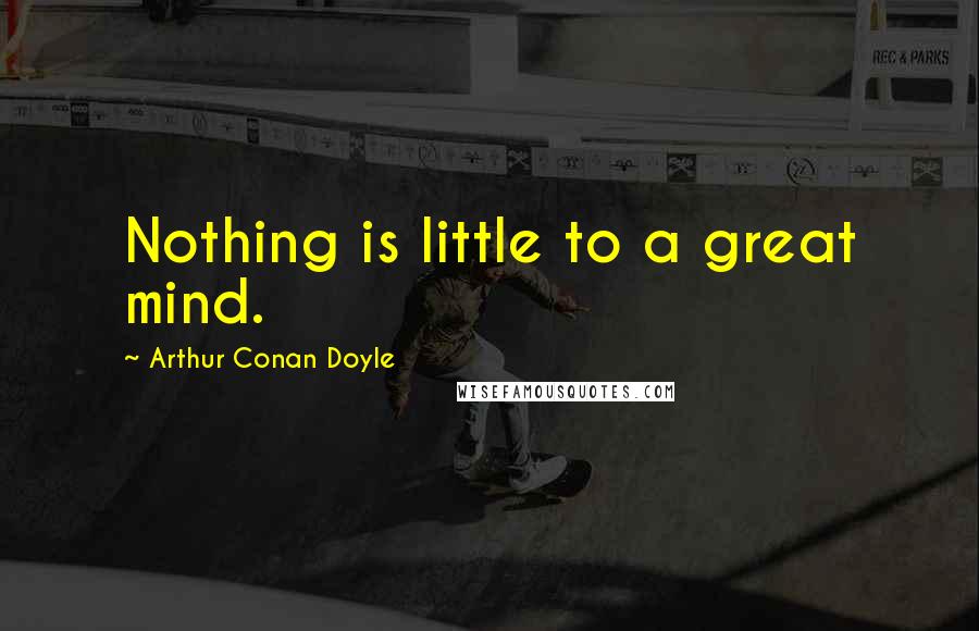 Arthur Conan Doyle Quotes: Nothing is little to a great mind.