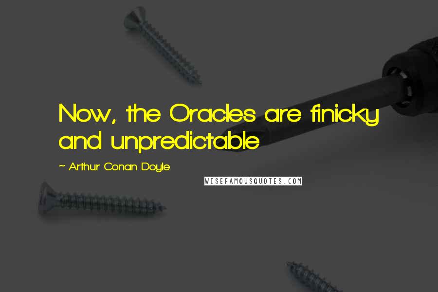 Arthur Conan Doyle Quotes: Now, the Oracles are finicky and unpredictable