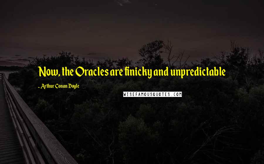 Arthur Conan Doyle Quotes: Now, the Oracles are finicky and unpredictable