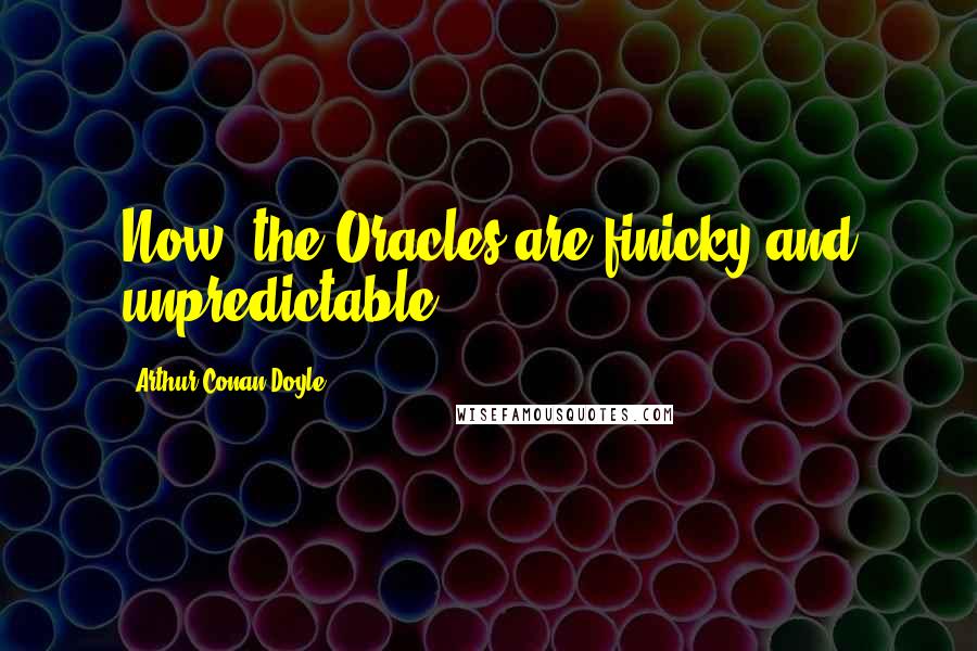 Arthur Conan Doyle Quotes: Now, the Oracles are finicky and unpredictable