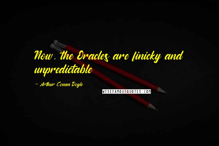 Arthur Conan Doyle Quotes: Now, the Oracles are finicky and unpredictable