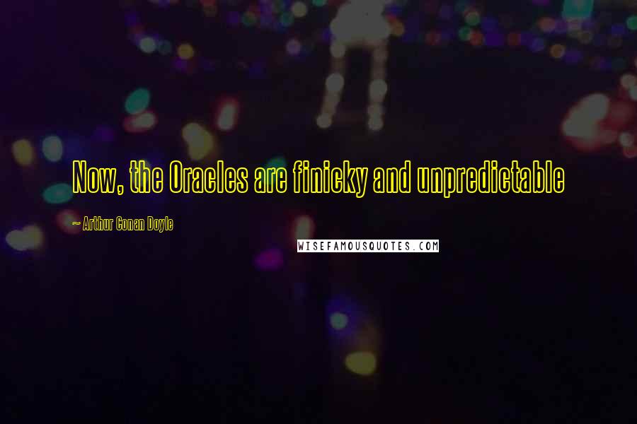 Arthur Conan Doyle Quotes: Now, the Oracles are finicky and unpredictable