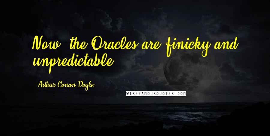 Arthur Conan Doyle Quotes: Now, the Oracles are finicky and unpredictable