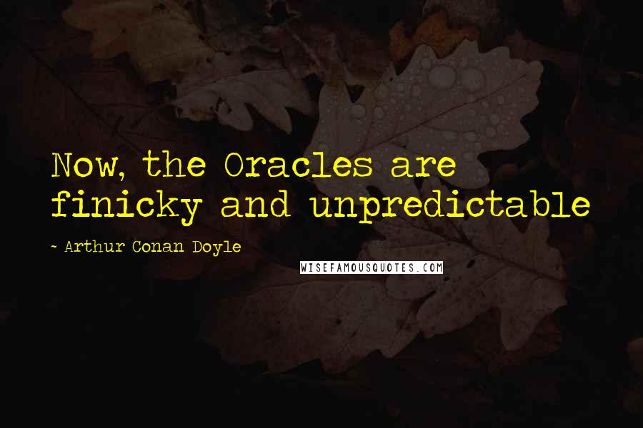 Arthur Conan Doyle Quotes: Now, the Oracles are finicky and unpredictable