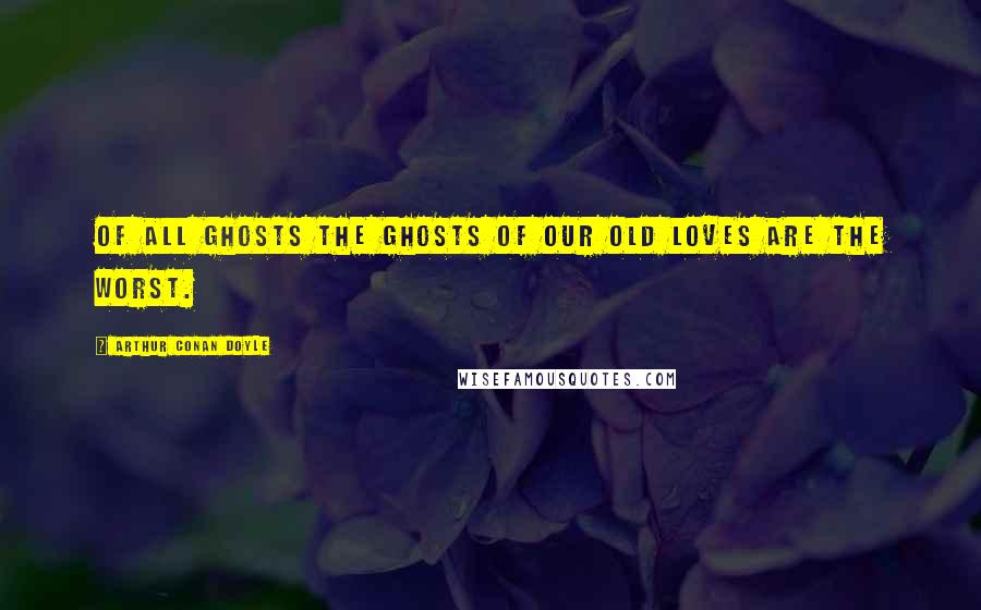 Arthur Conan Doyle Quotes: Of all ghosts the ghosts of our old loves are the worst.