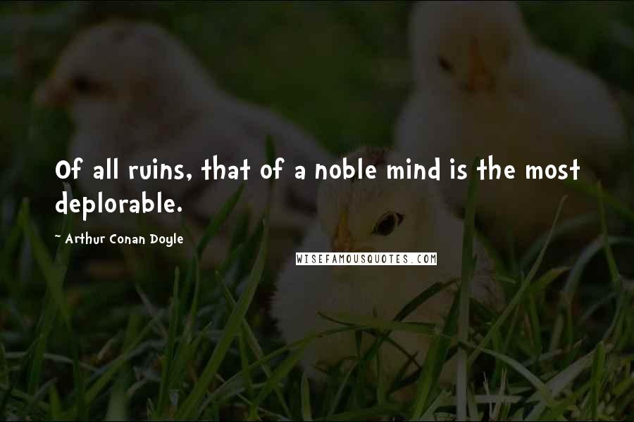 Arthur Conan Doyle Quotes: Of all ruins, that of a noble mind is the most deplorable.