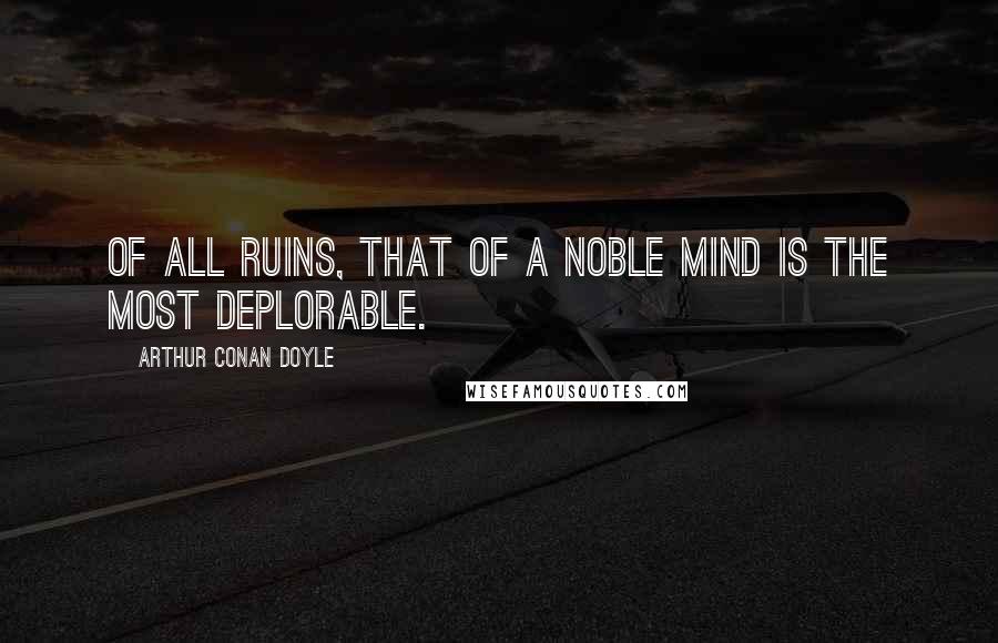 Arthur Conan Doyle Quotes: Of all ruins, that of a noble mind is the most deplorable.