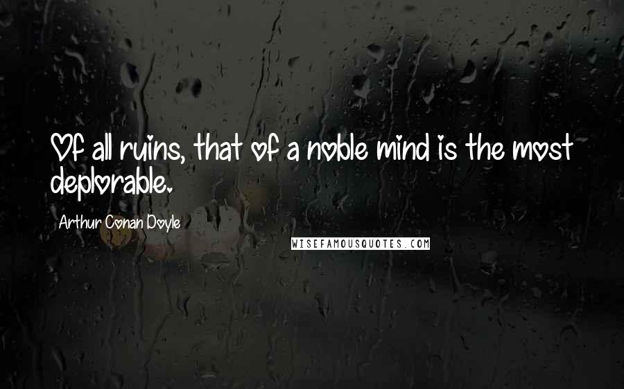 Arthur Conan Doyle Quotes: Of all ruins, that of a noble mind is the most deplorable.
