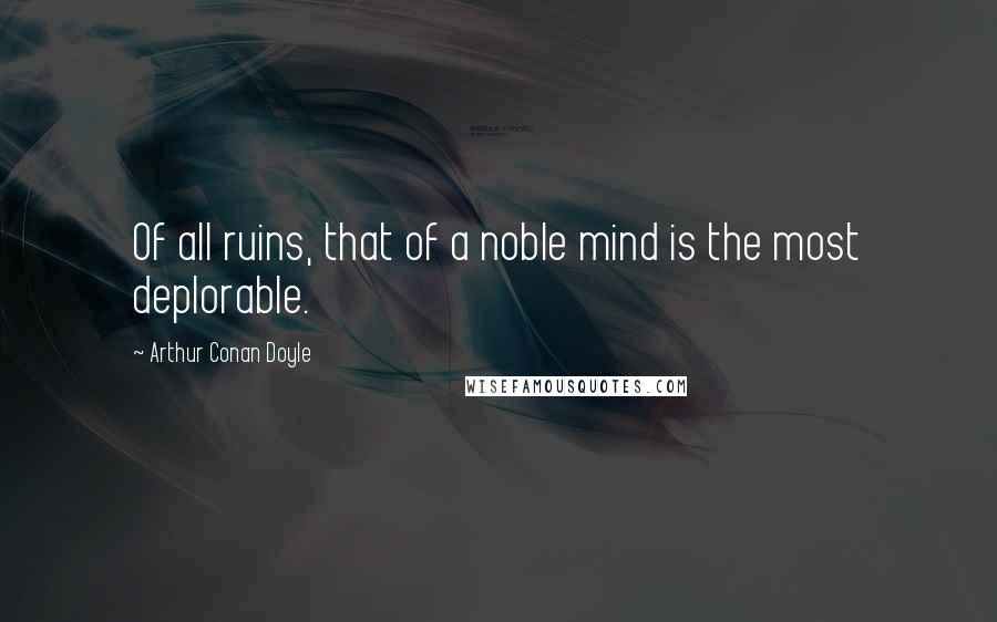 Arthur Conan Doyle Quotes: Of all ruins, that of a noble mind is the most deplorable.