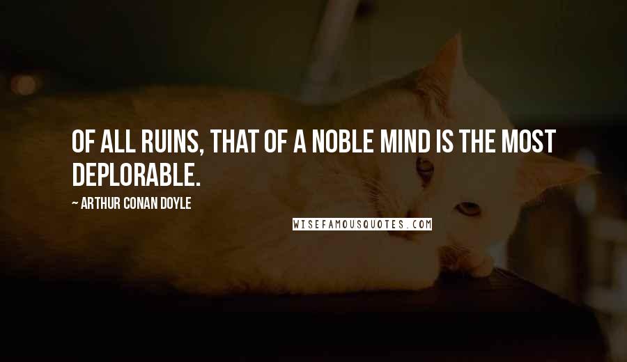 Arthur Conan Doyle Quotes: Of all ruins, that of a noble mind is the most deplorable.