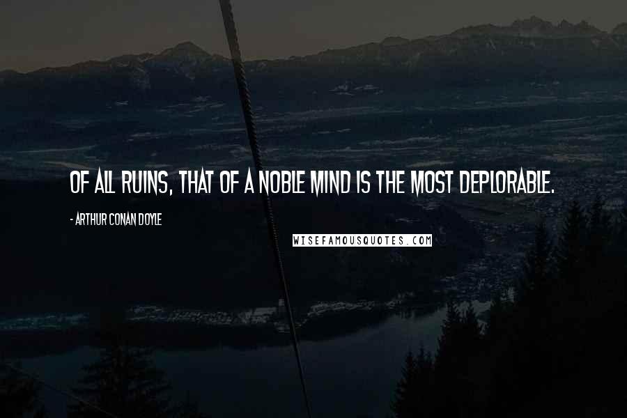 Arthur Conan Doyle Quotes: Of all ruins, that of a noble mind is the most deplorable.