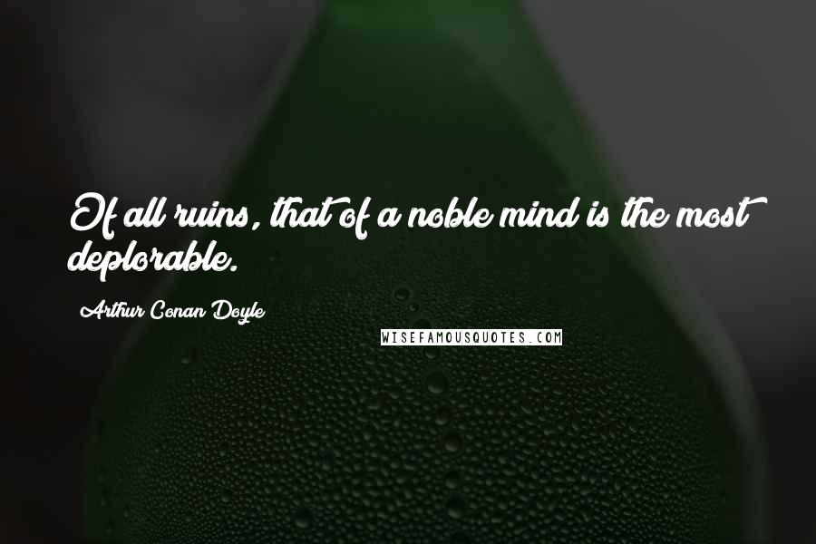 Arthur Conan Doyle Quotes: Of all ruins, that of a noble mind is the most deplorable.