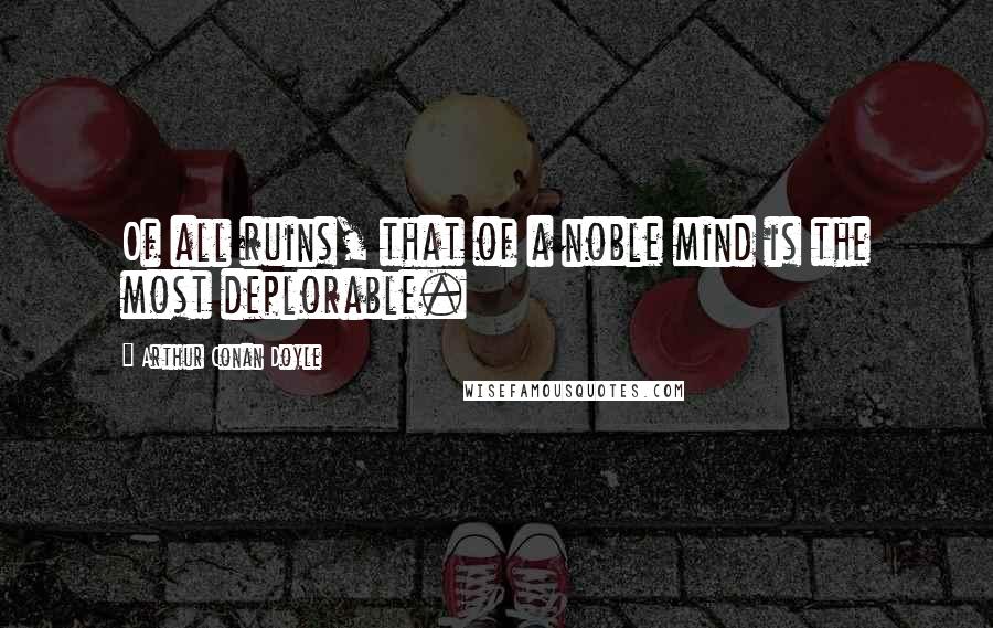 Arthur Conan Doyle Quotes: Of all ruins, that of a noble mind is the most deplorable.