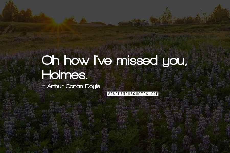 Arthur Conan Doyle Quotes: Oh how I've missed you, Holmes.