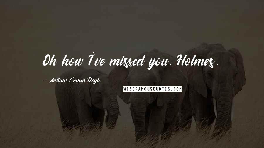 Arthur Conan Doyle Quotes: Oh how I've missed you, Holmes.