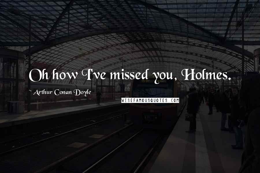Arthur Conan Doyle Quotes: Oh how I've missed you, Holmes.
