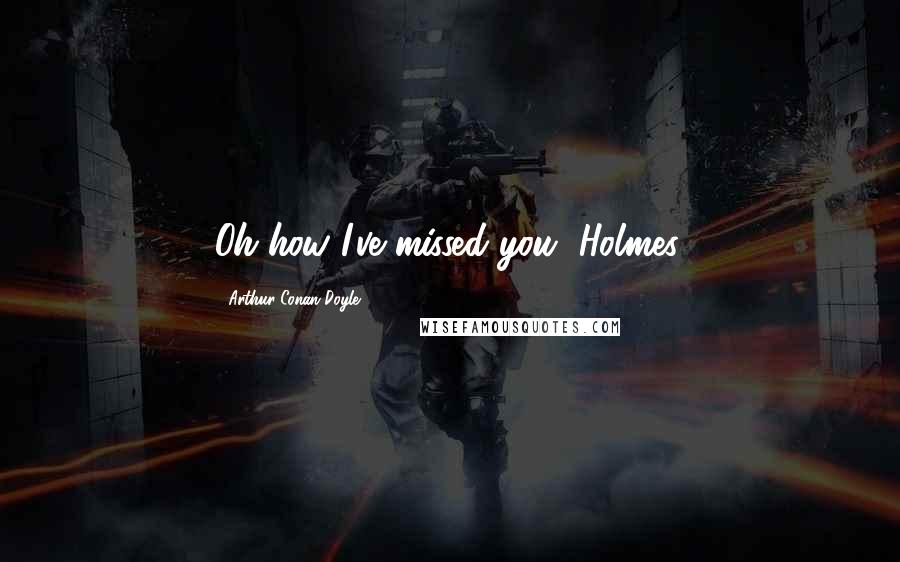 Arthur Conan Doyle Quotes: Oh how I've missed you, Holmes.