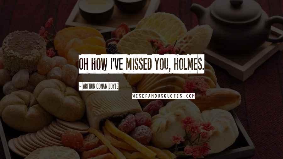 Arthur Conan Doyle Quotes: Oh how I've missed you, Holmes.