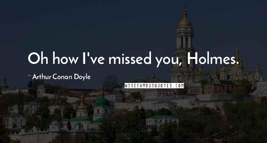 Arthur Conan Doyle Quotes: Oh how I've missed you, Holmes.