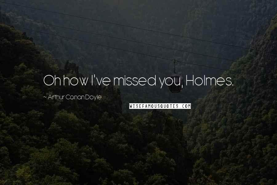 Arthur Conan Doyle Quotes: Oh how I've missed you, Holmes.